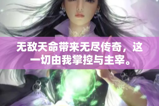 无敌天命带来无尽传奇，这一切由我掌控与主宰。