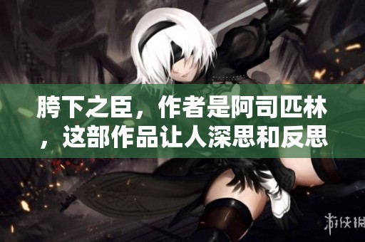 胯下之臣，作者是阿司匹林，这部作品让人深思和反思