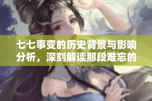 七七事变的历史背景与影响分析，深刻解读那段难忘的岁月