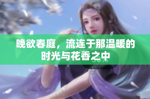 晚欲春庭，流连于那温暖的时光与花香之中