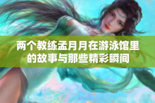 两个教练孟月月在游泳馆里的故事与那些精彩瞬间