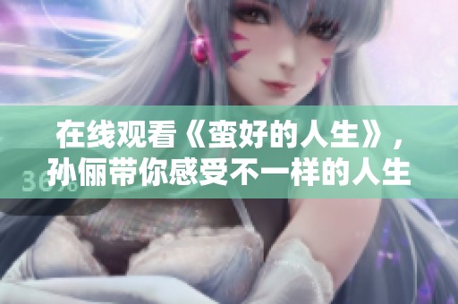 在线观看《蛮好的人生》，孙俪带你感受不一样的人生体验