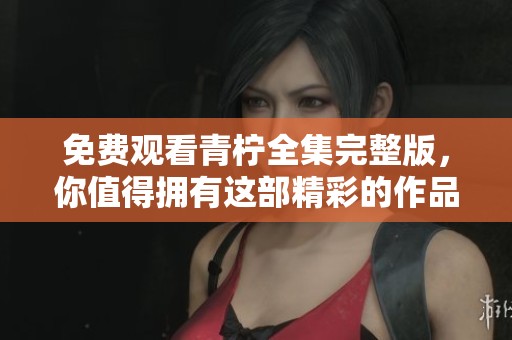 免费观看青柠全集完整版，你值得拥有这部精彩的作品！