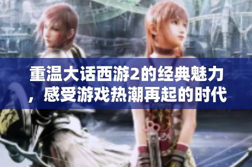 重温大话西游2的经典魅力，感受游戏热潮再起的时代气息