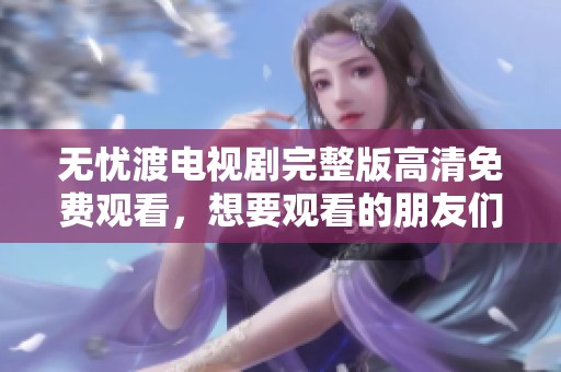 无忧渡电视剧完整版高清免费观看，想要观看的朋友们快来吧