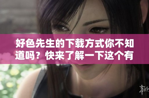 好色先生的下载方式你不知道吗？快来了解一下这个有趣的作品吧！