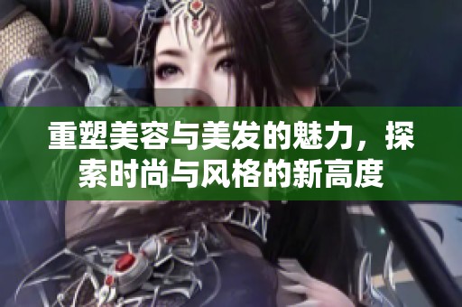 重塑美容与美发的魅力，探索时尚与风格的新高度