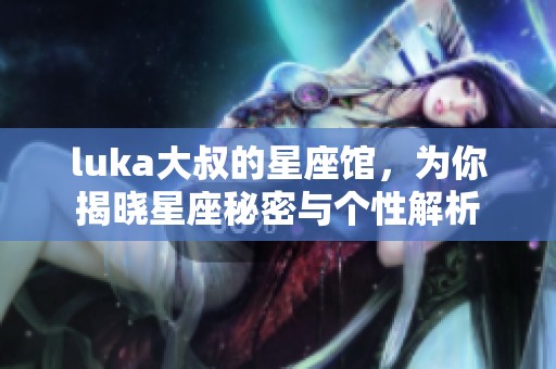 luka大叔的星座馆，为你揭晓星座秘密与个性解析