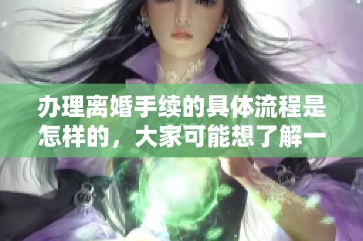 办理离婚手续的具体流程是怎样的，大家可能想了解一下吧