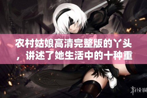 农村姑娘高清完整版的丫头，讲述了她生活中的十种重重挑战与成长故事