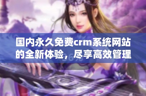 国内永久免费crm系统网站的全新体验，尽享高效管理与便捷服务！