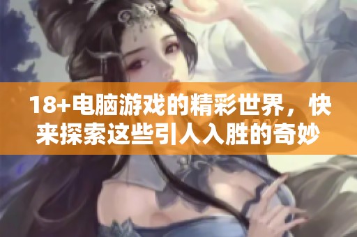 18+电脑游戏的精彩世界，快来探索这些引人入胜的奇妙体验！