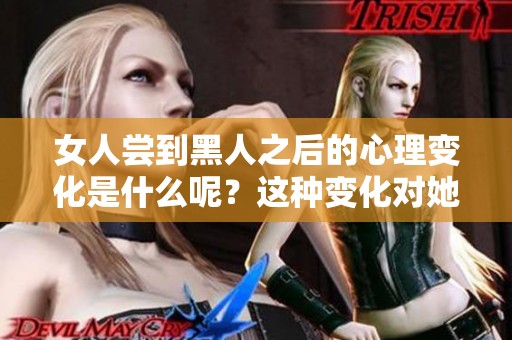 女人尝到黑人之后的心理变化是什么呢？这种变化对她们有何影响？