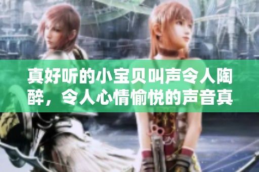 真好听的小宝贝叫声令人陶醉，令人心情愉悦的声音真是让人难以忘怀