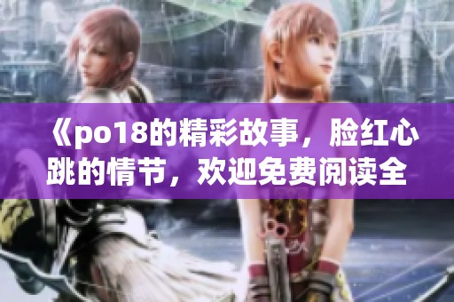 《po18的精彩故事，脸红心跳的情节，欢迎免费阅读全文》
