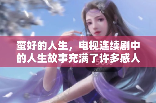 蛮好的人生，电视连续剧中的人生故事充满了许多感人的瞬间