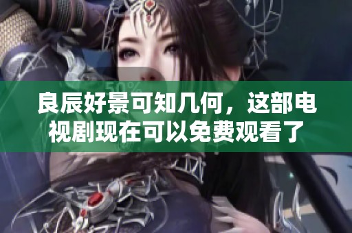 良辰好景可知几何，这部电视剧现在可以免费观看了