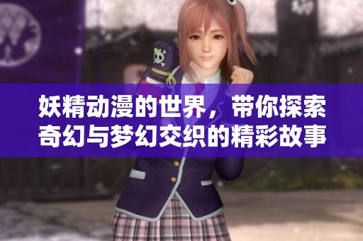 妖精动漫的世界，带你探索奇幻与梦幻交织的精彩故事