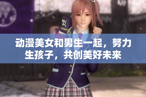 动漫美女和男生一起，努力生孩子，共创美好未来