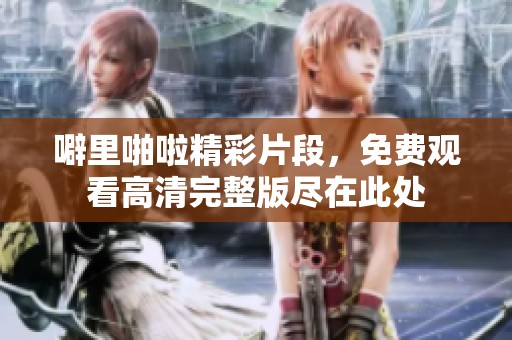 噼里啪啦精彩片段，免费观看高清完整版尽在此处
