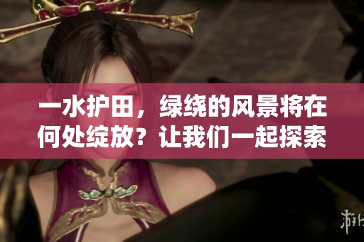一水护田，绿绕的风景将在何处绽放？让我们一起探索这个美丽的画卷。