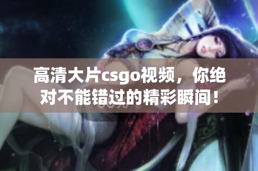 高清大片csgo视频，你绝对不能错过的精彩瞬间！