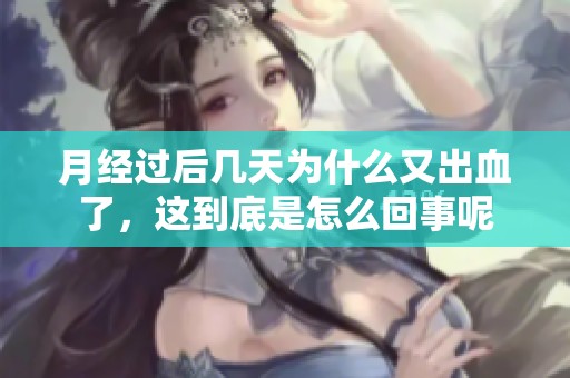 月经过后几天为什么又出血了，这到底是怎么回事呢
