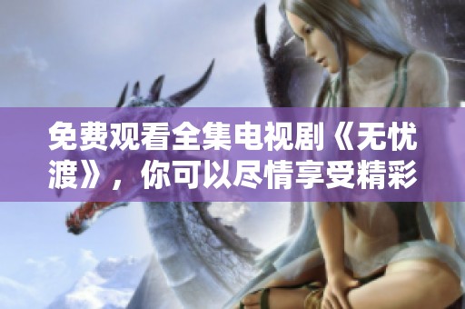 免费观看全集电视剧《无忧渡》，你可以尽情享受精彩内容。