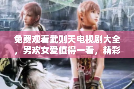 免费观看武则天电视剧大全，男欢女爱值得一看，精彩不容错过！