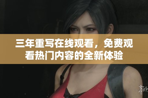 三年重写在线观看，免费观看热门内容的全新体验