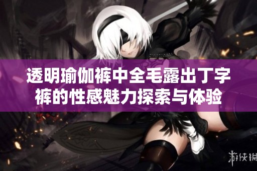 透明瑜伽裤中全毛露出丁字裤的性感魅力探索与体验