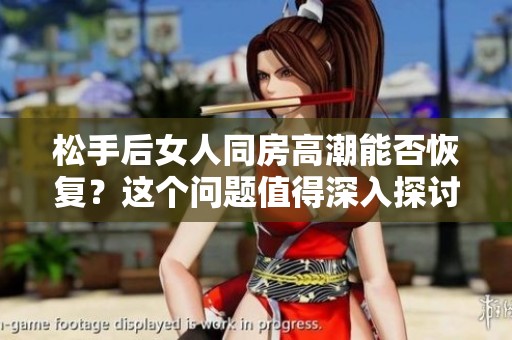 松手后女人同房高潮能否恢复？这个问题值得深入探讨和关注。