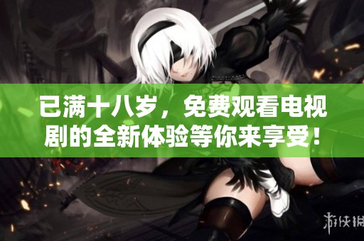 已满十八岁，免费观看电视剧的全新体验等你来享受！