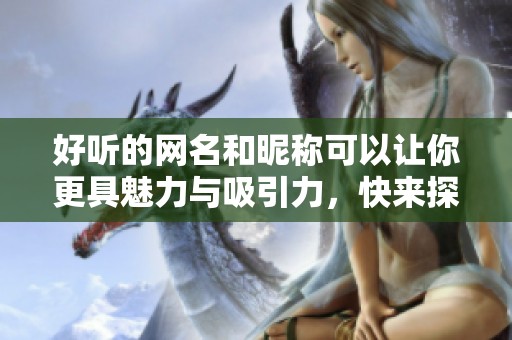 好听的网名和昵称可以让你更具魅力与吸引力，快来探索吧