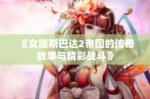 《女版斯巴达2帝国的传奇故事与精彩战斗》