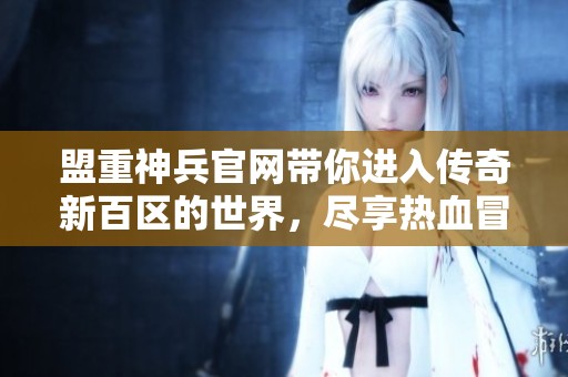 盟重神兵官网带你进入传奇新百区的世界，尽享热血冒险之旅！