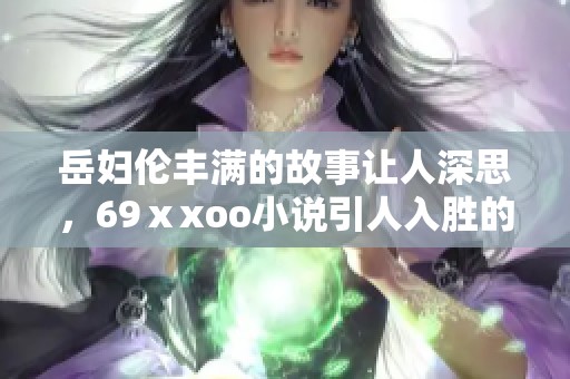 岳妇伦丰满的故事让人深思，69ⅹxoo小说引人入胜的情节始终吸引着读者