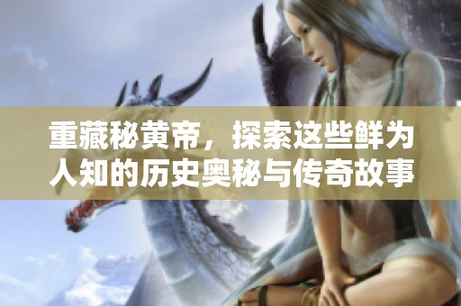 重藏秘黄帝，探索这些鲜为人知的历史奥秘与传奇故事