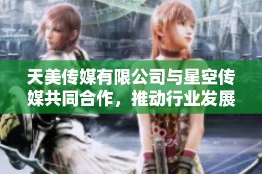 天美传媒有限公司与星空传媒共同合作，推动行业发展与创新探索