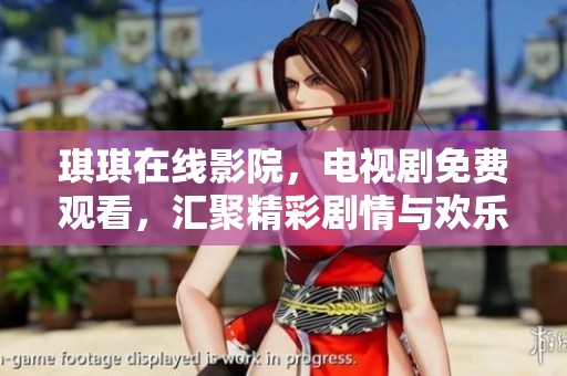 琪琪在线影院，电视剧免费观看，汇聚精彩剧情与欢乐时光，快来畅享观看吧！