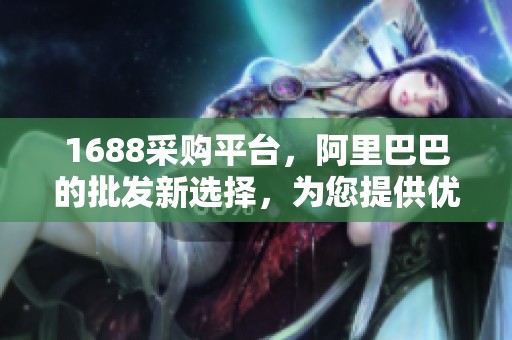 1688采购平台，阿里巴巴的批发新选择，为您提供优质的商品与服务
