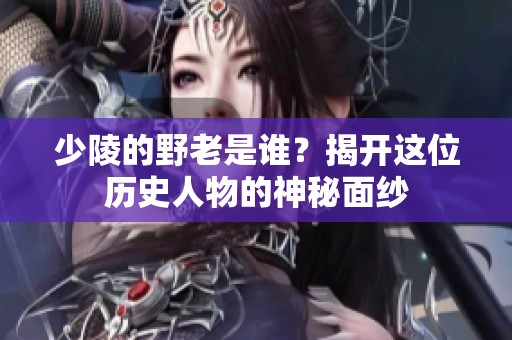 少陵的野老是谁？揭开这位历史人物的神秘面纱