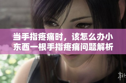 当手指疼痛时，该怎么办小东西一根手指疼痛问题解析与应对建议