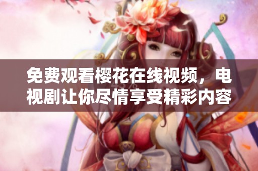 免费观看樱花在线视频，电视剧让你尽情享受精彩内容