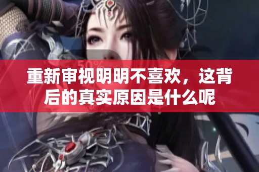 重新审视明明不喜欢，这背后的真实原因是什么呢