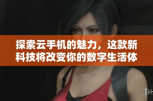 探索云手机的魅力，这款新科技将改变你的数字生活体验