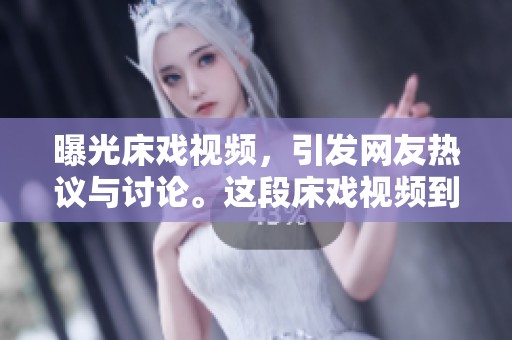 曝光床戏视频，引发网友热议与讨论。这段床戏视频到底隐藏了哪些秘密呢？