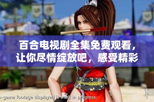 百合电视剧全集免费观看，让你尽情绽放吧，感受精彩瞬间！