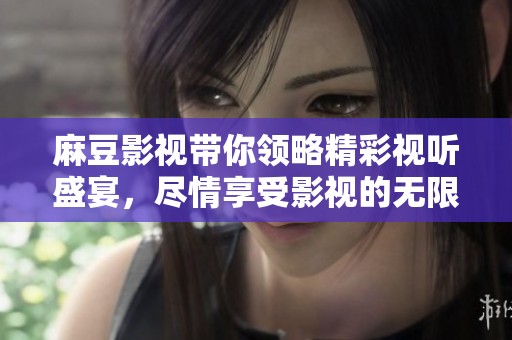 麻豆影视带你领略精彩视听盛宴，尽情享受影视的无限魅力！