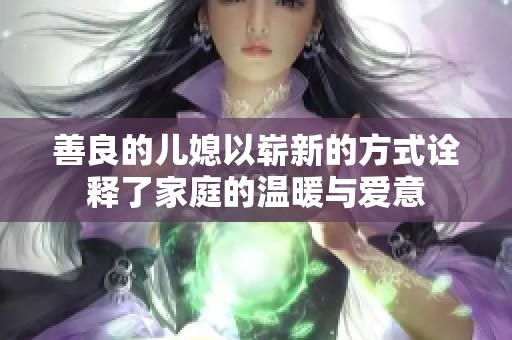 善良的儿媳以崭新的方式诠释了家庭的温暖与爱意